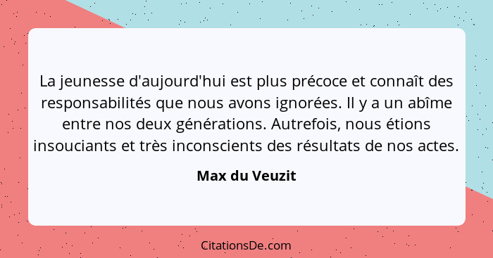 La jeunesse d'aujourd'hui est plus précoce et connaît des responsabilités que nous avons ignorées. Il y a un abîme entre nos deux géné... - Max du Veuzit