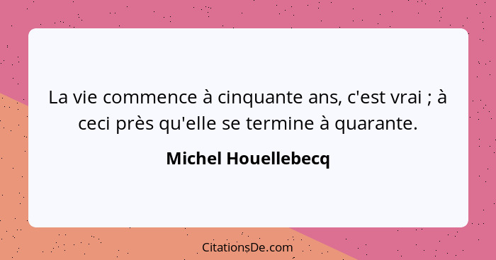 La vie commence à cinquante ans, c'est vrai ; à ceci près qu'elle se termine à quarante.... - Michel Houellebecq