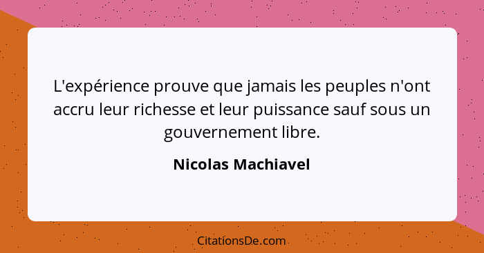 L'expérience prouve que jamais les peuples n'ont accru leur richesse et leur puissance sauf sous un gouvernement libre.... - Nicolas Machiavel