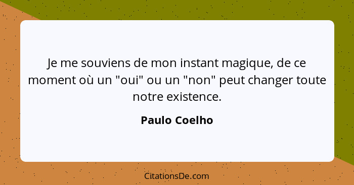 Je me souviens de mon instant magique, de ce moment où un "oui" ou un "non" peut changer toute notre existence.... - Paulo Coelho