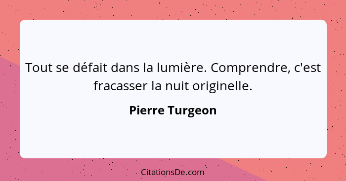 Tout se défait dans la lumière. Comprendre, c'est fracasser la nuit originelle.... - Pierre Turgeon