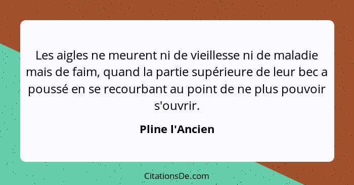 Les aigles ne meurent ni de vieillesse ni de maladie mais de faim, quand la partie supérieure de leur bec a poussé en se recourba... - Pline l'Ancien