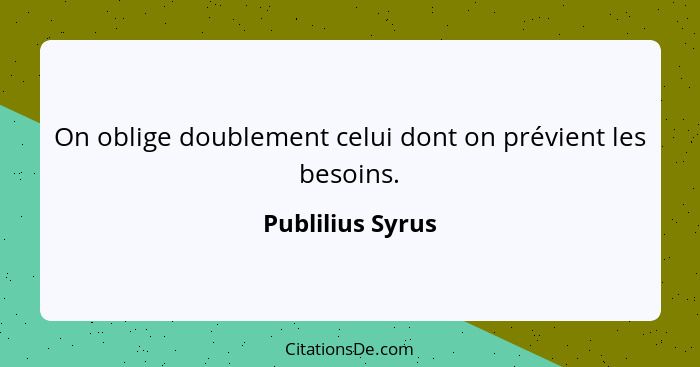 On oblige doublement celui dont on prévient les besoins.... - Publilius Syrus