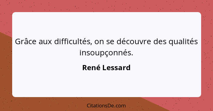 Grâce aux difficultés, on se découvre des qualités insoupçonnés.... - René Lessard