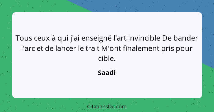 Tous ceux à qui j'ai enseigné l'art invincible De bander l'arc et de lancer le trait M'ont finalement pris pour cible.... - Saadi