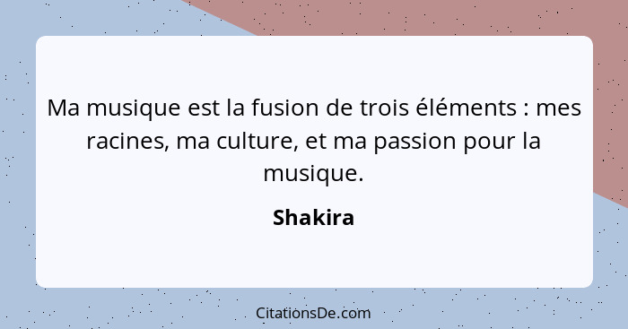 Ma musique est la fusion de trois éléments : mes racines, ma culture, et ma passion pour la musique.... - Shakira