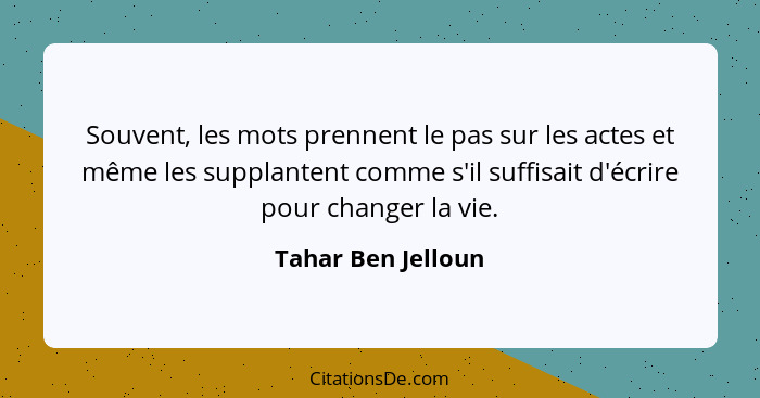 Souvent, les mots prennent le pas sur les actes et même les supplantent comme s'il suffisait d'écrire pour changer la vie.... - Tahar Ben Jelloun