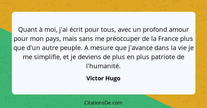 Quant à moi, j'ai écrit pour tous, avec un profond amour pour mon pays, mais sans me préoccuper de la France plus que d'un autre peuple.... - Victor Hugo