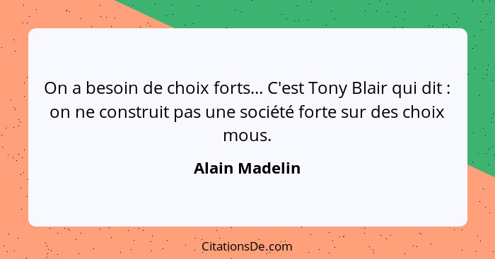 On a besoin de choix forts... C'est Tony Blair qui dit : on ne construit pas une société forte sur des choix mous.... - Alain Madelin