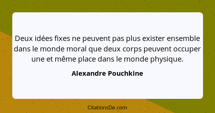 Deux idées fixes ne peuvent pas plus exister ensemble dans le monde moral que deux corps peuvent occuper une et même place dans... - Alexandre Pouchkine