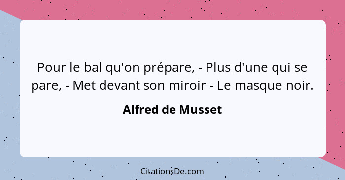 Pour le bal qu'on prépare, - Plus d'une qui se pare, - Met devant son miroir - Le masque noir.... - Alfred de Musset