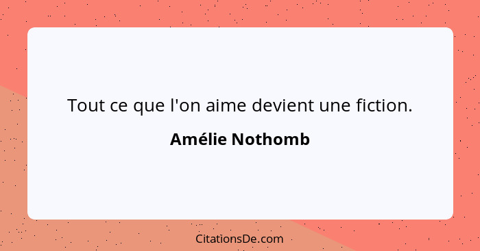 Tout ce que l'on aime devient une fiction.... - Amélie Nothomb