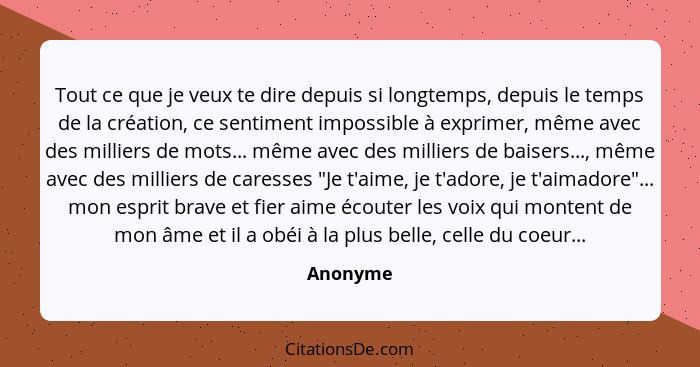 Tout ce que je veux te dire depuis si longtemps, depuis le temps de la création, ce sentiment impossible à exprimer, même avec des milliers... - Anonyme