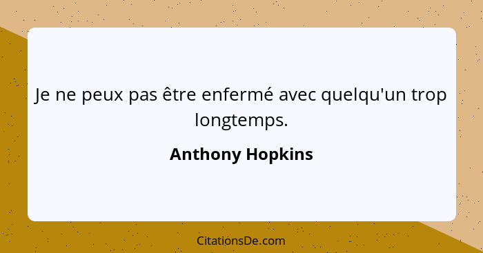 Je ne peux pas être enfermé avec quelqu'un trop longtemps.... - Anthony Hopkins