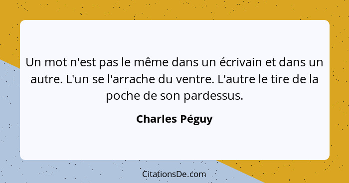 Un mot n'est pas le même dans un écrivain et dans un autre. L'un se l'arrache du ventre. L'autre le tire de la poche de son pardessus.... - Charles Péguy