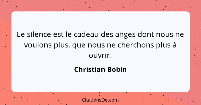 Le silence est le cadeau des anges dont nous ne voulons plus, que nous ne cherchons plus à ouvrir.... - Christian Bobin