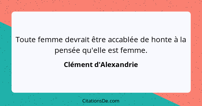 Toute femme devrait être accablée de honte à la pensée qu'elle est femme.... - Clément d'Alexandrie