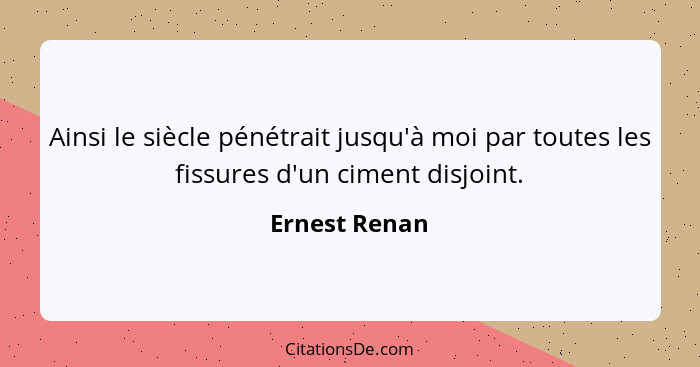 Ainsi le siècle pénétrait jusqu'à moi par toutes les fissures d'un ciment disjoint.... - Ernest Renan