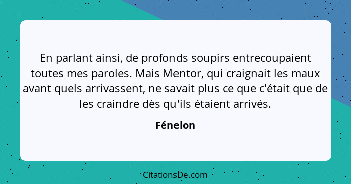 En parlant ainsi, de profonds soupirs entrecoupaient toutes mes paroles. Mais Mentor, qui craignait les maux avant quels arrivassent, ne sav... - Fénelon