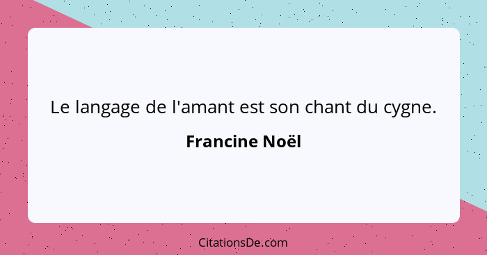 Le langage de l'amant est son chant du cygne.... - Francine Noël