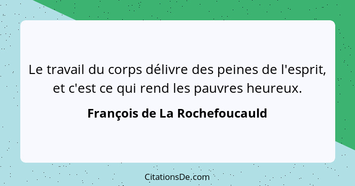 Le travail du corps délivre des peines de l'esprit, et c'est ce qui rend les pauvres heureux.... - François de La Rochefoucauld