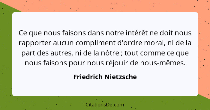 Ce que nous faisons dans notre intérêt ne doit nous rapporter aucun compliment d'ordre moral, ni de la part des autres, ni de la... - Friedrich Nietzsche