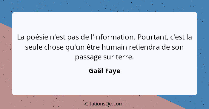 La poésie n'est pas de l'information. Pourtant, c'est la seule chose qu'un être humain retiendra de son passage sur terre.... - Gaël Faye