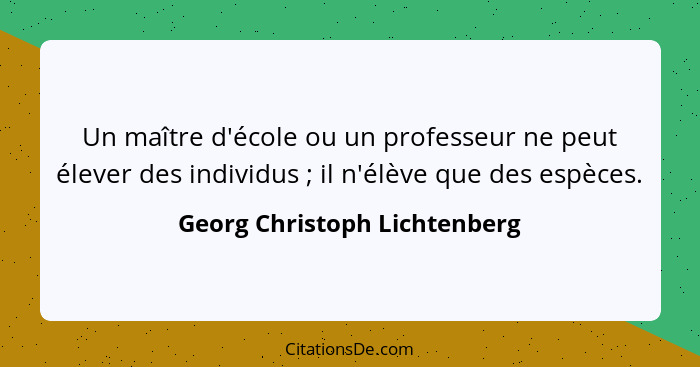 Un maître d'école ou un professeur ne peut élever des individus ; il n'élève que des espèces.... - Georg Christoph Lichtenberg