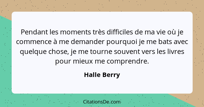 Pendant les moments très difficiles de ma vie où je commence à me demander pourquoi je me bats avec quelque chose, je me tourne souvent... - Halle Berry