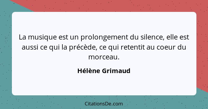 La musique est un prolongement du silence, elle est aussi ce qui la précède, ce qui retentit au coeur du morceau.... - Hélène Grimaud