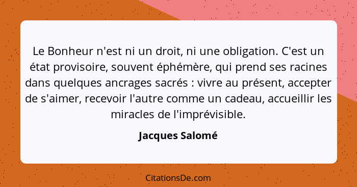 Le Bonheur n'est ni un droit, ni une obligation. C'est un état provisoire, souvent éphémère, qui prend ses racines dans quelques ancr... - Jacques Salomé