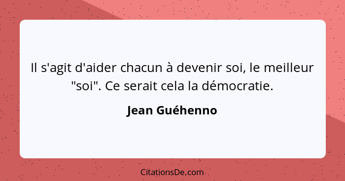 Il s'agit d'aider chacun à devenir soi, le meilleur "soi". Ce serait cela la démocratie.... - Jean Guéhenno