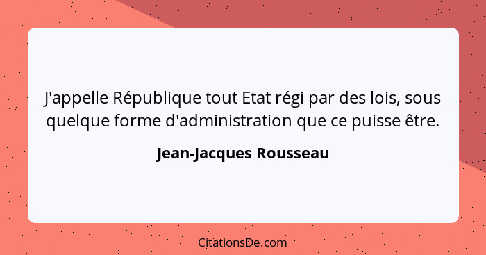 J'appelle République tout Etat régi par des lois, sous quelque forme d'administration que ce puisse être.... - Jean-Jacques Rousseau