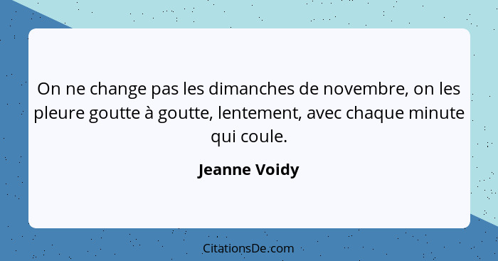 On ne change pas les dimanches de novembre, on les pleure goutte à goutte, lentement, avec chaque minute qui coule.... - Jeanne Voidy