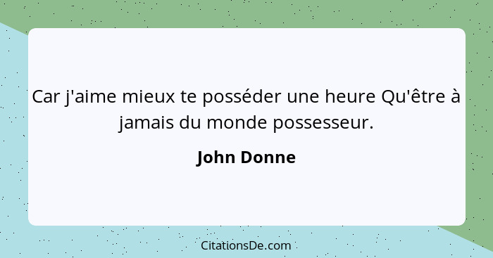 Car j'aime mieux te posséder une heure Qu'être à jamais du monde possesseur.... - John Donne