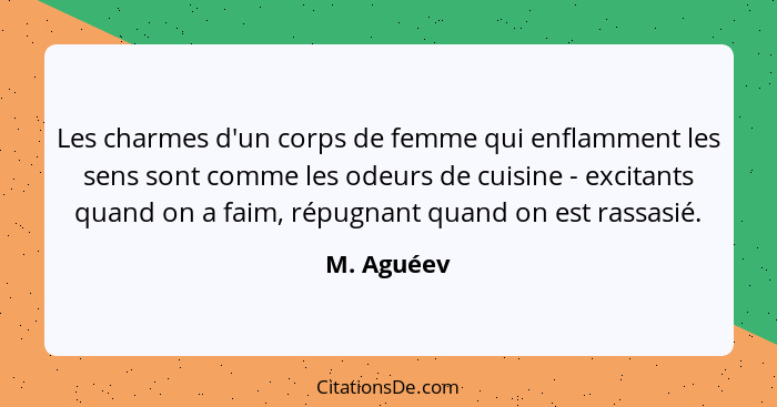 Les charmes d'un corps de femme qui enflamment les sens sont comme les odeurs de cuisine - excitants quand on a faim, répugnant quand on e... - M. Aguéev