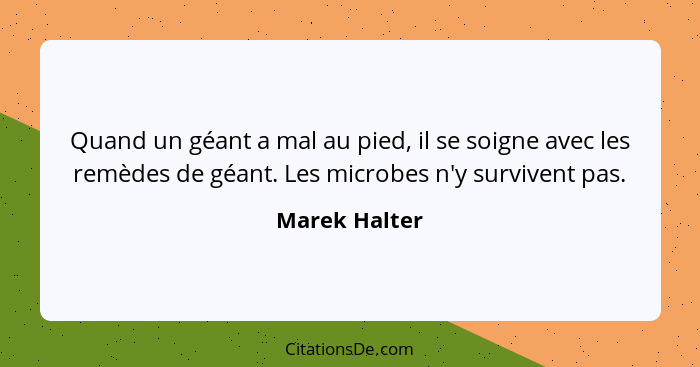 Quand un géant a mal au pied, il se soigne avec les remèdes de géant. Les microbes n'y survivent pas.... - Marek Halter