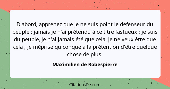 D'abord, apprenez que je ne suis point le défenseur du peuple ; jamais je n'ai prétendu à ce titre fastueux ; je... - Maximilien de Robespierre