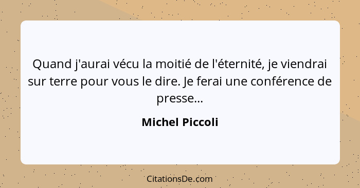 Quand j'aurai vécu la moitié de l'éternité, je viendrai sur terre pour vous le dire. Je ferai une conférence de presse...... - Michel Piccoli