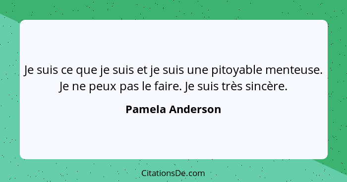 Je suis ce que je suis et je suis une pitoyable menteuse. Je ne peux pas le faire. Je suis très sincère.... - Pamela Anderson