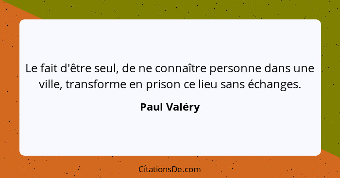 Le fait d'être seul, de ne connaître personne dans une ville, transforme en prison ce lieu sans échanges.... - Paul Valéry