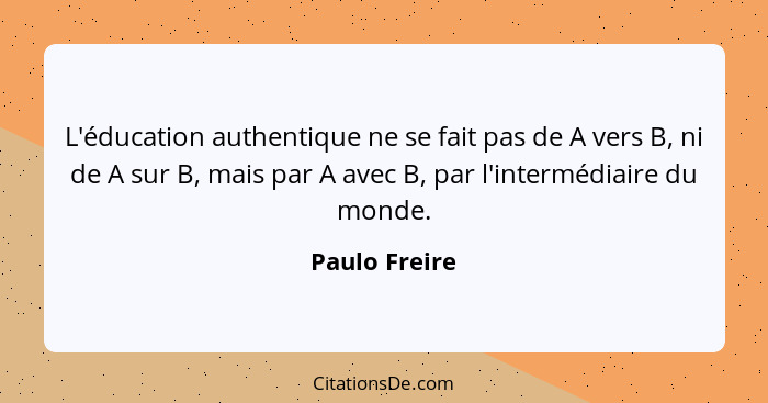 L'éducation authentique ne se fait pas de A vers B, ni de A sur B, mais par A avec B, par l'intermédiaire du monde.... - Paulo Freire
