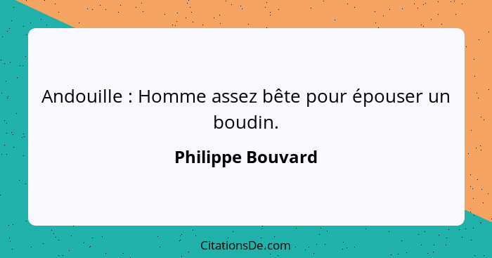 Andouille : Homme assez bête pour épouser un boudin.... - Philippe Bouvard