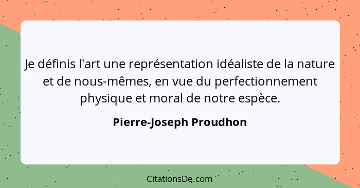 Je définis l'art une représentation idéaliste de la nature et de nous-mêmes, en vue du perfectionnement physique et moral de... - Pierre-Joseph Proudhon