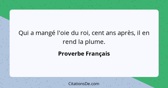 Qui a mangé l'oie du roi, cent ans après, il en rend la plume.... - Proverbe Français