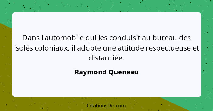 Dans l'automobile qui les conduisit au bureau des isolés coloniaux, il adopte une attitude respectueuse et distanciée.... - Raymond Queneau