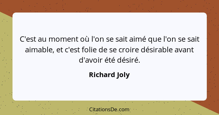 C'est au moment où l'on se sait aimé que l'on se sait aimable, et c'est folie de se croire désirable avant d'avoir été désiré.... - Richard Joly