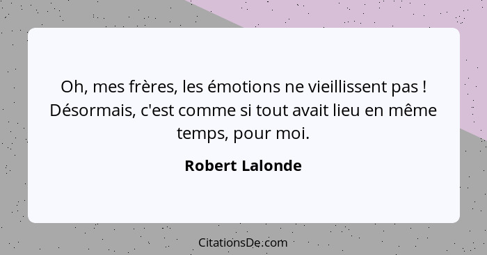 Oh, mes frères, les émotions ne vieillissent pas ! Désormais, c'est comme si tout avait lieu en même temps, pour moi.... - Robert Lalonde