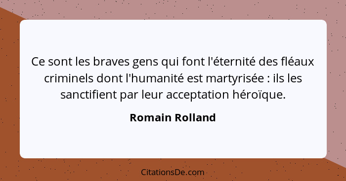 Ce sont les braves gens qui font l'éternité des fléaux criminels dont l'humanité est martyrisée : ils les sanctifient par leur a... - Romain Rolland