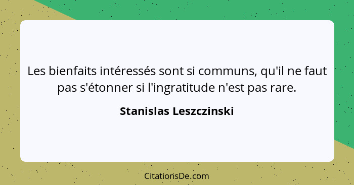 Les bienfaits intéressés sont si communs, qu'il ne faut pas s'étonner si l'ingratitude n'est pas rare.... - Stanislas Leszczinski